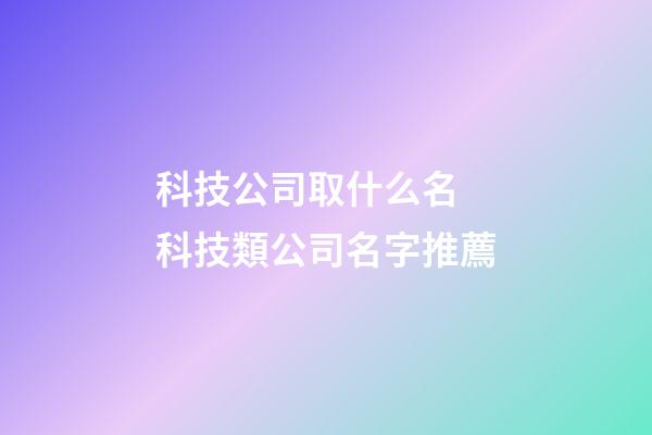科技公司取什么名 科技類公司名字推薦-第1張-公司起名-玄機派